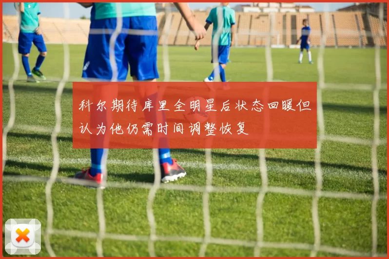 科尔期待库里全明星后状态回暖但认为他仍需时间调整恢复