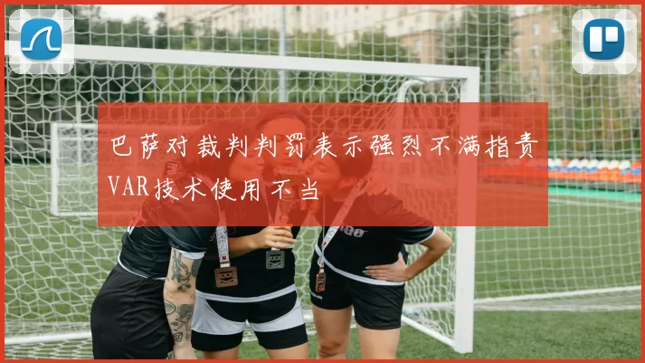巴萨对裁判判罚表示强烈不满指责VAR技术使用不当