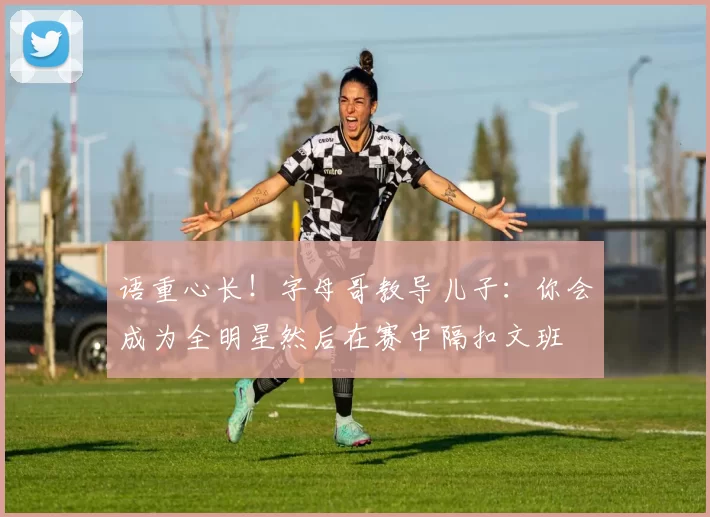 语重心长！字母哥教导儿子：你会成为全明星然后在赛中隔扣文班