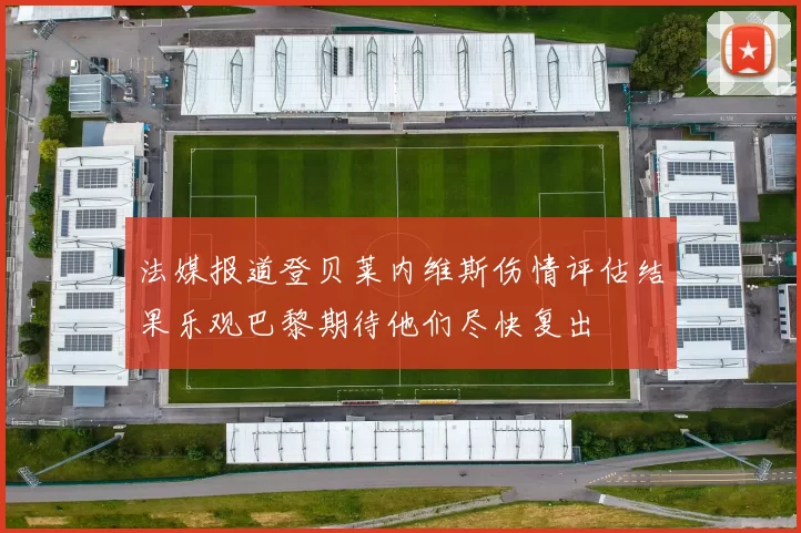 法媒报道登贝莱内维斯伤情评估结果乐观巴黎期待他们尽快复出