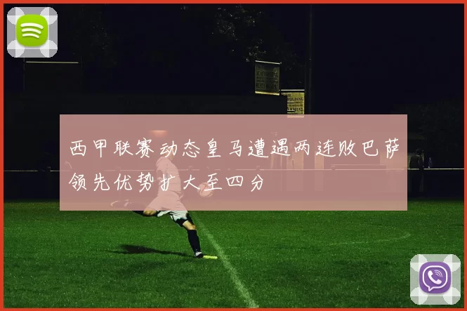 西甲联赛动态皇马遭遇两连败巴萨领先优势扩大至四分