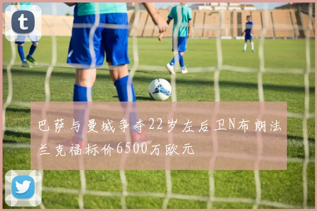 巴萨与曼城争夺22岁左后卫N布朗法兰克福标价6500万欧元