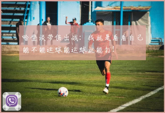 哈登谈带伤出战：我就是看看自己能不能运球能运球就能打！