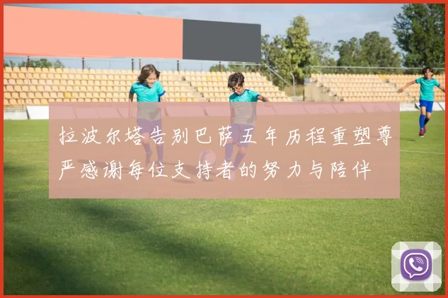 拉波尔塔告别巴萨五年历程重塑尊严感谢每位支持者的努力与陪伴