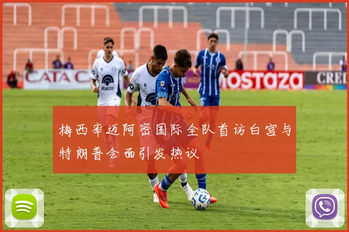 梅西率迈阿密国际全队首访白宫与特朗普会面引发热议