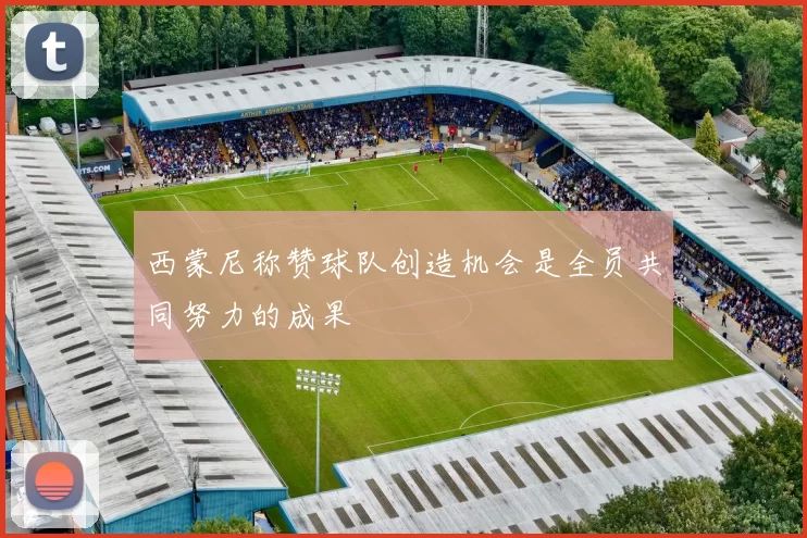 西蒙尼称赞球队创造机会是全员共同努力的成果