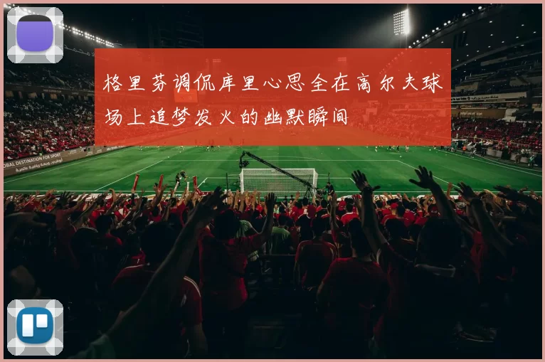 格里芬调侃库里心思全在高尔夫球场上追梦发火的幽默瞬间