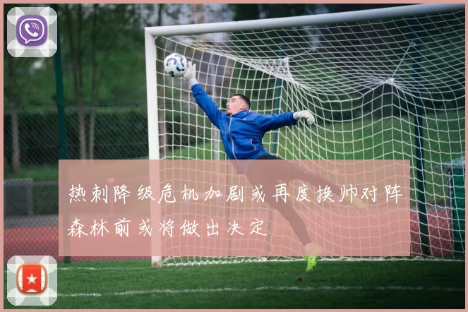 热刺降级危机加剧或再度换帅对阵森林前或将做出决定