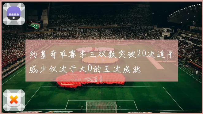 约基奇单赛季三双数突破20次追平威少仅次于大O的五次成就