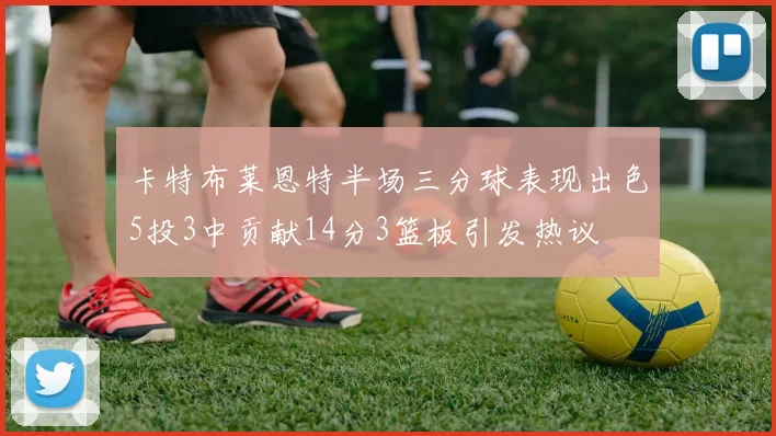 卡特布莱恩特半场三分球表现出色5投3中贡献14分3篮板引发热议