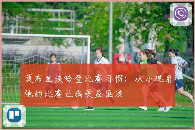 莫布里谈哈登比赛习惯：从小观看他的比赛让我受益匪浅