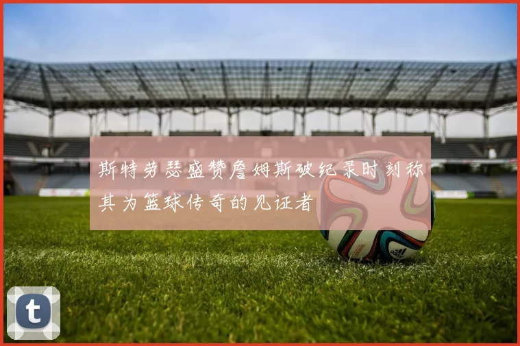斯特劳瑟盛赞詹姆斯破纪录时刻称其为篮球传奇的见证者