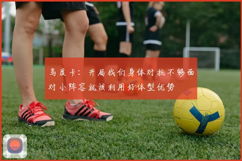 乌度卡：开局我们身体对抗不够面对小阵容就该利用好体型优势