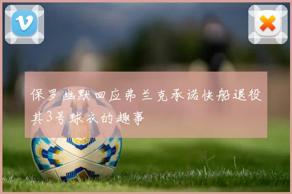 保罗幽默回应弗兰克承诺快船退役其3号球衣的趣事