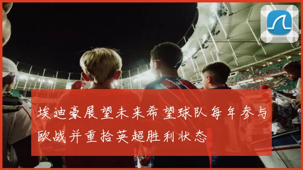 埃迪豪展望未来希望球队每年参与欧战并重拾英超胜利状态