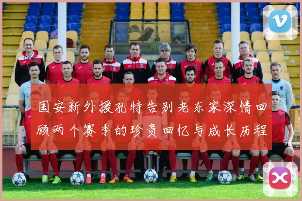 国安新外援孔特告别老东家深情回顾两个赛季的珍贵回忆与成长历程