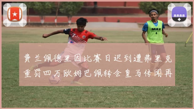 费兰佩德里因比赛日迟到遭弗里克重罚四万欧姆巴佩转会皇马传闻再起