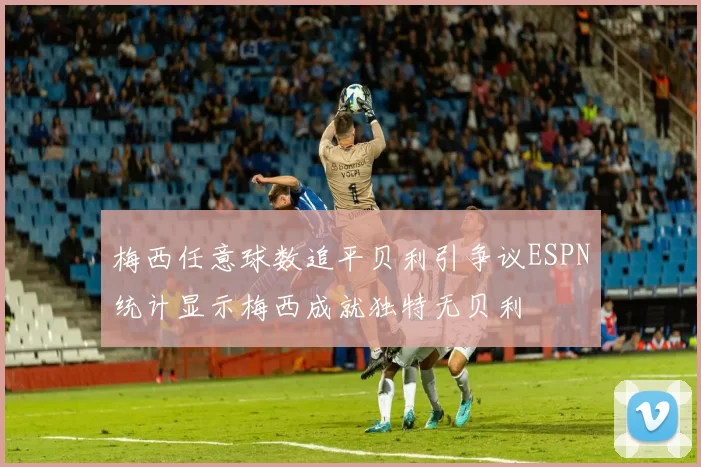 梅西任意球数追平贝利引争议ESPN统计显示梅西成就独特无贝利