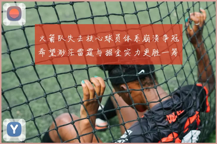 火箭队失去核心球员体系崩溃争冠希望渺茫雷霆与掘金实力更胜一筹