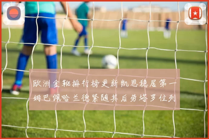 欧洲金靴排行榜更新凯恩稳居第一姆巴佩哈兰德紧随其后劳塔罗位列第十