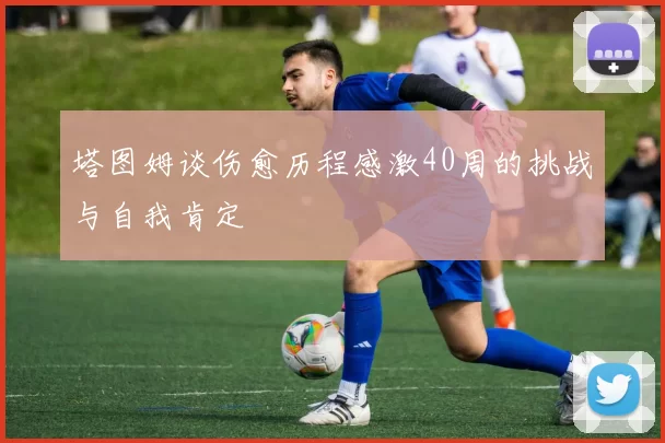 塔图姆谈伤愈历程感激40周的挑战与自我肯定