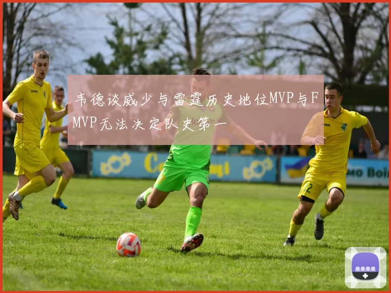 韦德谈威少与雷霆历史地位MVP与FMVP无法决定队史第一