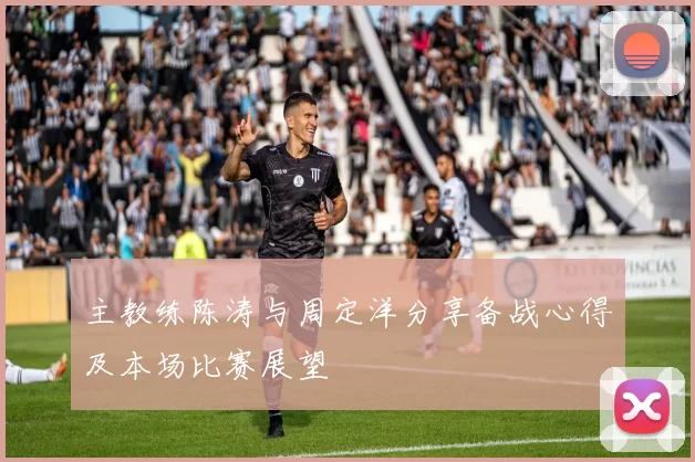 主教练陈涛与周定洋分享备战心得及本场比赛展望