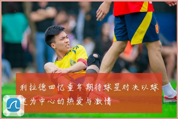 利拉德回忆童年期待球星对决以球迷为中心的热爱与激情