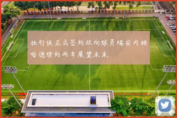 独行侠正式签约双向球员瑞安内姆哈德续约两年展望未来