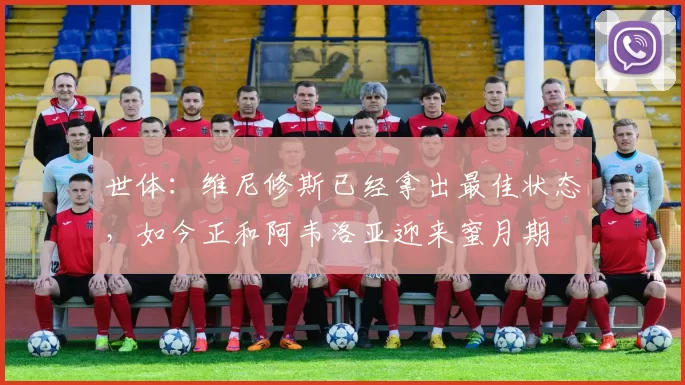 世体：维尼修斯已经拿出最佳状态，如今正和阿韦洛亚迎来蜜月期