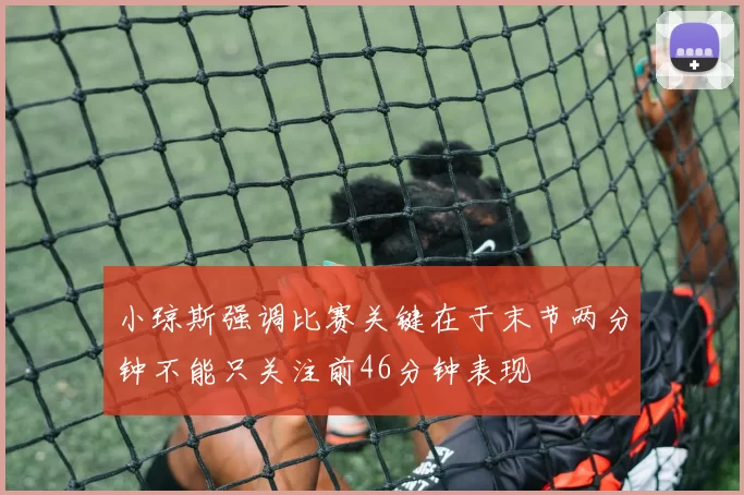 小琼斯强调比赛关键在于末节两分钟不能只关注前46分钟表现