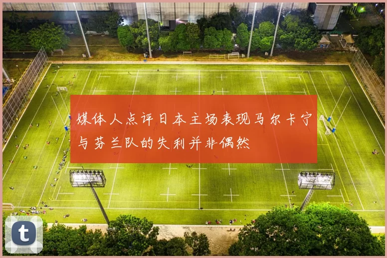 媒体人点评日本主场表现马尔卡宁与芬兰队的失利并非偶然