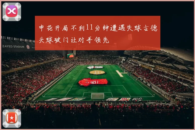 申花开局不利11分钟遭遇失球古德头球破门让对手领先