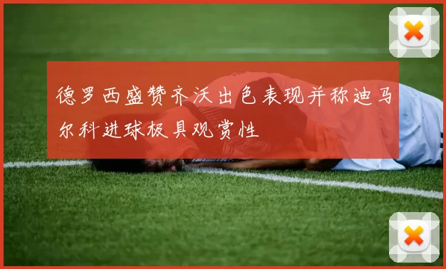 德罗西盛赞齐沃出色表现并称迪马尔科进球极具观赏性